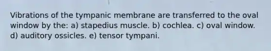 Vibrations of the tympanic membrane are transferred to the oval window by the: a) stapedius muscle. b) cochlea. c) oval window. d) auditory ossicles. e) tensor tympani.