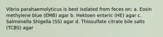 Vibrio parahaemolyticus is best isolated from feces on: a. Eosin methylene blue (EMB) agar b. Hektoen enteric (HE) agar c. Salmonella Shigella (SS) agar d. Thiosulfate citrate bile salts (TCBS) agar