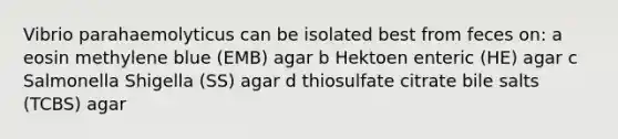 Vibrio parahaemolyticus can be isolated best from feces on: a eosin methylene blue (EMB) agar b Hektoen enteric (HE) agar c Salmonella Shigella (SS) agar d thiosulfate citrate bile salts (TCBS) agar