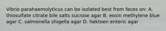 Vibrio parahaemolyticus can be isolated best from feces on: A. thiosulfate citrate bile salts sucrose agar B. eosin methylene blue agar C. salmonella shigella agar D. hektoen enteric agar