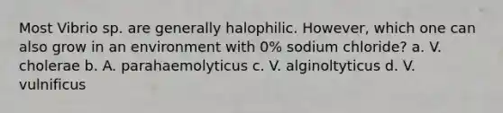 Most Vibrio sp. are generally halophilic. However, which one can also grow in an environment with 0% sodium chloride? a. V. cholerae b. A. parahaemolyticus c. V. alginoltyticus d. V. vulnificus