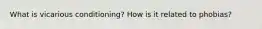 What is vicarious conditioning? How is it related to phobias?