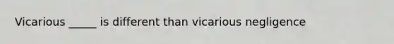 Vicarious _____ is different than vicarious negligence