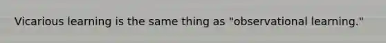 Vicarious learning is the same thing as "observational learning."