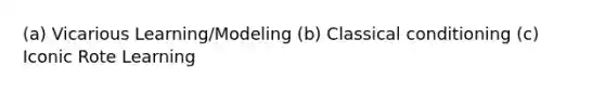 (a) Vicarious Learning/Modeling (b) Classical conditioning (c) Iconic Rote Learning