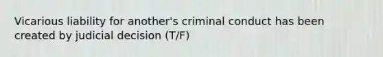 Vicarious liability for another's criminal conduct has been created by judicial decision (T/F)