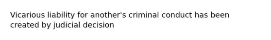 Vicarious liability for another's criminal conduct has been created by judicial decision