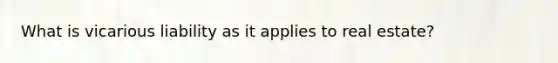 What is vicarious liability as it applies to real estate?