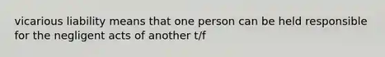 vicarious liability means that one person can be held responsible for the negligent acts of another t/f