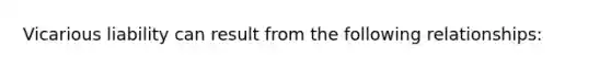 Vicarious liability can result from the following relationships: