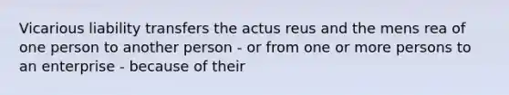 Vicarious liability transfers the actus reus and the mens rea of one person to another person - or from one or more persons to an enterprise - because of their