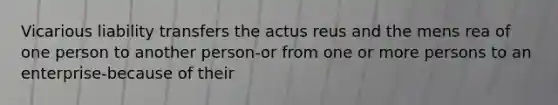 Vicarious liability transfers the actus reus and the mens rea of one person to another person-or from one or more persons to an enterprise-because of their