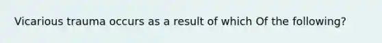 Vicarious trauma occurs as a result of which Of the following?