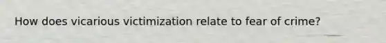 How does vicarious victimization relate to fear of crime?