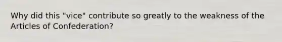 Why did this "vice" contribute so greatly to the weakness of <a href='https://www.questionai.com/knowledge/k5NDraRCFC-the-articles-of-confederation' class='anchor-knowledge'>the articles of confederation</a>?