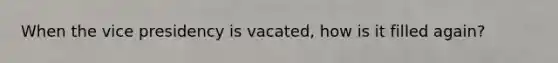 When the vice presidency is vacated, how is it filled again?