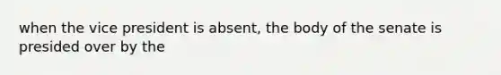 when the vice president is absent, the body of the senate is presided over by the