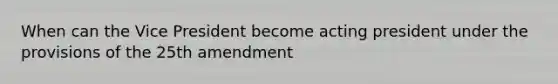 When can the Vice President become acting president under the provisions of the 25th amendment