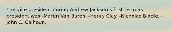 The vice president during Andrew Jackson's first term as president was -Martin Van Buren. -Henry Clay. -Nicholas Biddle. -John C. Calhoun.