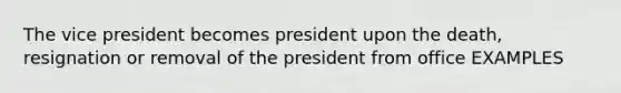 The vice president becomes president upon the death, resignation or removal of the president from office EXAMPLES