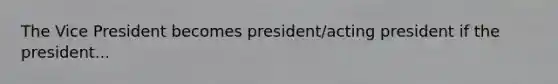 The Vice President becomes president/acting president if the president...