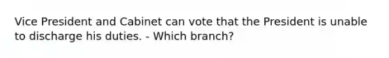 Vice President and Cabinet can vote that the President is unable to discharge his duties. - Which branch?