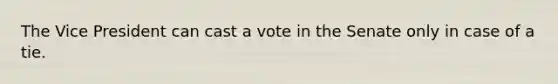 The Vice President can cast a vote in the Senate only in case of a tie.