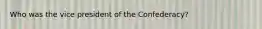 Who was the vice president of the Confederacy?
