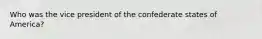 Who was the vice president of the confederate states of America?