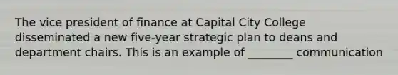 The vice president of finance at Capital City College disseminated a new five-year strategic plan to deans and department chairs. This is an example of ________ communication