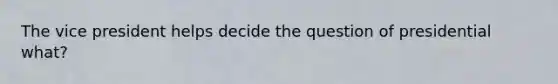 The vice president helps decide the question of presidential what?