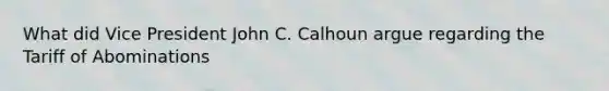 What did Vice President John C. Calhoun argue regarding the Tariff of Abominations