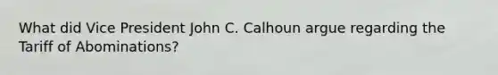 What did Vice President John C. Calhoun argue regarding the Tariff of Abominations?