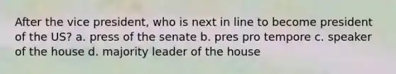 After the vice president, who is next in line to become president of the US? a. press of the senate b. pres pro tempore c. speaker of the house d. majority leader of the house