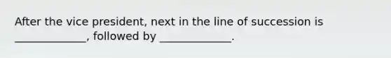 ​After the vice president, next in the line of succession is _____________, followed by _____________.