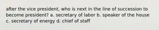 after the vice president, who is next in the line of succession to become president? a. secretary of labor b. speaker of the house c. secretary of energy d. chief of staff