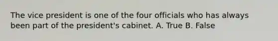 The vice president is one of the four officials who has always been part of the president's cabinet. A. True B. False