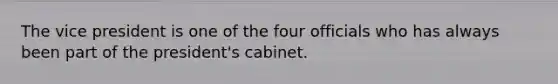 The vice president is one of the four officials who has always been part of the president's cabinet.