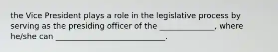 the Vice President plays a role in the legislative process by serving as the presiding officer of the ______________, where he/she can ____________________________.