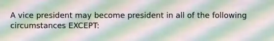 A vice president may become president in all of the following circumstances EXCEPT: