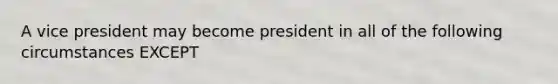 A vice president may become president in all of the following circumstances EXCEPT