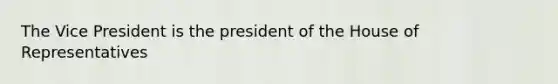 The Vice President is the president of the House of Representatives