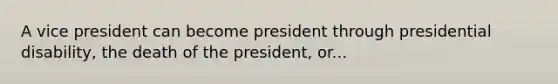 A vice president can become president through presidential disability, the death of the president, or...