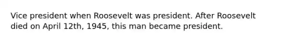 Vice president when Roosevelt was president. After Roosevelt died on April 12th, 1945, this man became president.