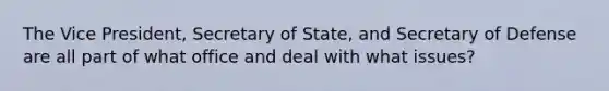 The Vice President, Secretary of State, and Secretary of Defense are all part of what office and deal with what issues?