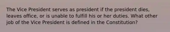 The Vice President serves as president if the president dies, leaves office, or is unable to fulfill his or her duties. What other job of the Vice President is defined in the Constitution?