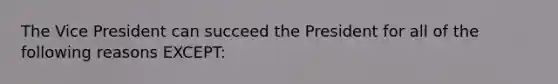 The Vice President can succeed the President for all of the following reasons EXCEPT: