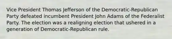 Vice President Thomas Jefferson of the Democratic-Republican Party defeated incumbent President John Adams of the Federalist Party. The election was a realigning election that ushered in a generation of Democratic-Republican rule.