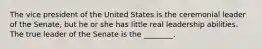 The vice president of the United States is the ceremonial leader of the Senate, but he or she has little real leadership abilities. The true leader of the Senate is the ________.