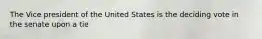 The Vice president of the United States is the deciding vote in the senate upon a tie